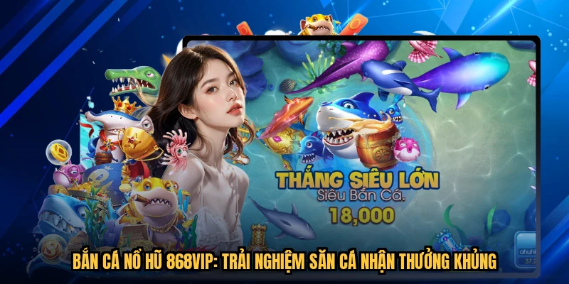 Bắn Cá Nổ Hũ 868VIP: Trải Nghiệm Săn Cá Nhận Thưởng Khủng