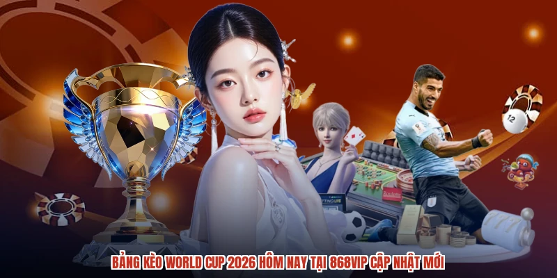 Bảng Kèo World Cup 2026 Hôm Nay Tại 868VIP Cập Nhật Mới