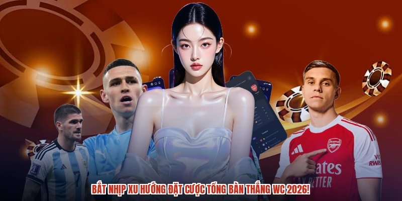 Bắt nhịp xu hướng đặt cược tổng bàn thắng WC 2026!