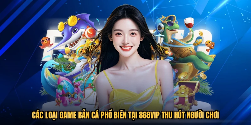 Các Loại Game Bắn Cá Phổ Biến Tại 868VIP Thu Hút Người Chơi