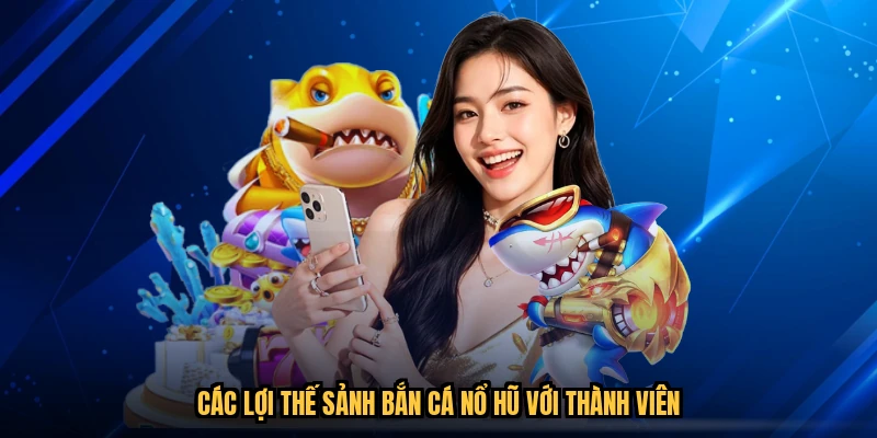 Các lợi thế sảnh bắn cá nổ hũ với thành viên