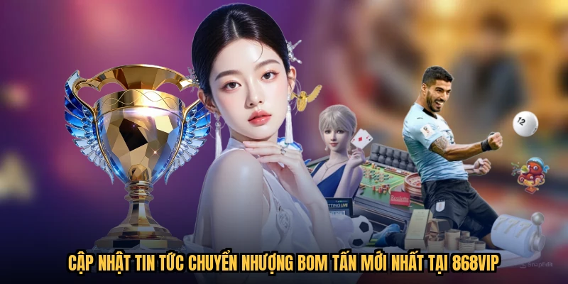 Cập Nhật Tin Tức Chuyển Nhượng Bom Tấn Mới Nhất Tại 868VIP