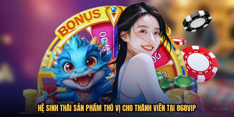 Hệ sinh thái sản phẩm thú vị cho thành viên tại 868VIP