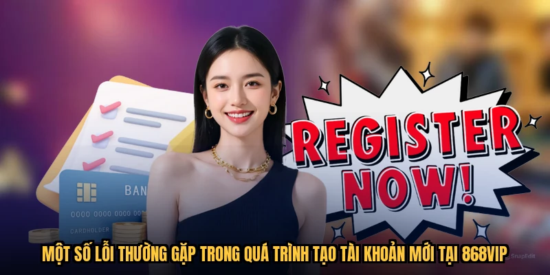 Một số lỗi thường gặp trong quá trình tạo tài khoản mới tại 868VIP