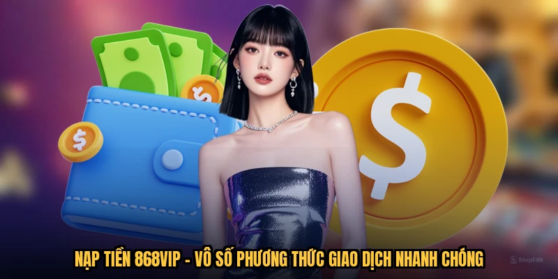 Nạp Tiền 868VIP - Vô Số Phương Thức Giao Dịch Nhanh Chóng