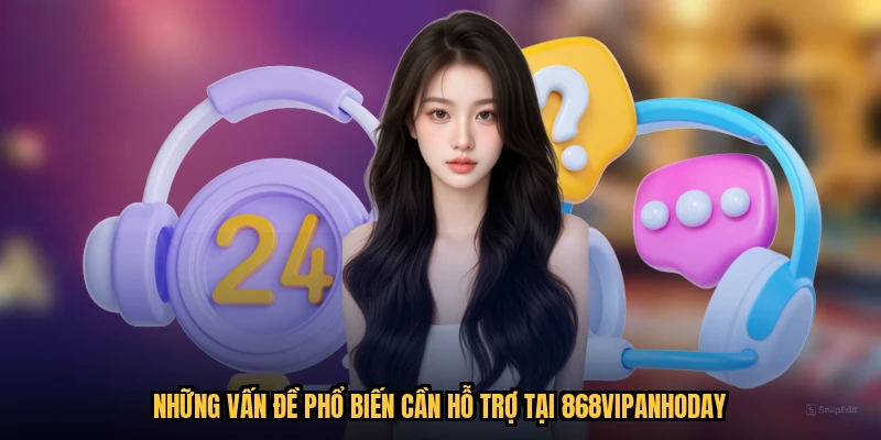 Những vấn đề phổ biến cần hỗ trợ tại 868VIPanhoday