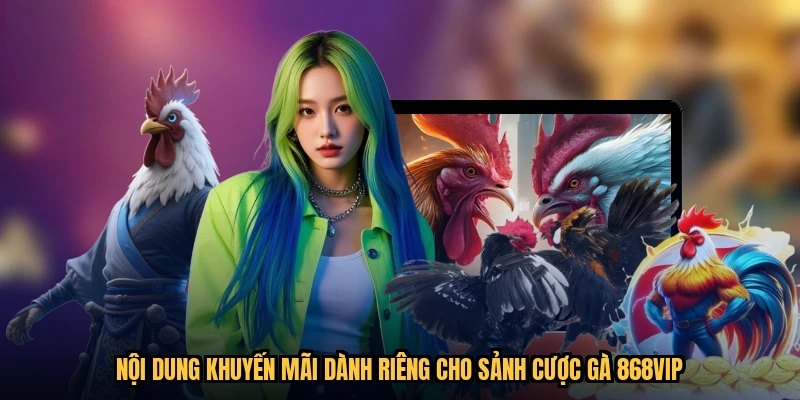 Nội dung khuyến mãi dành riêng cho sảnh cược gà 868VIP