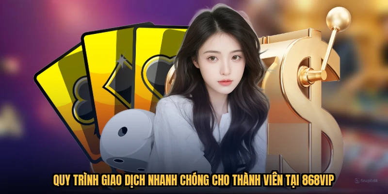 Quy trình giao dịch nhanh chóng cho thành viên tại 868VIP