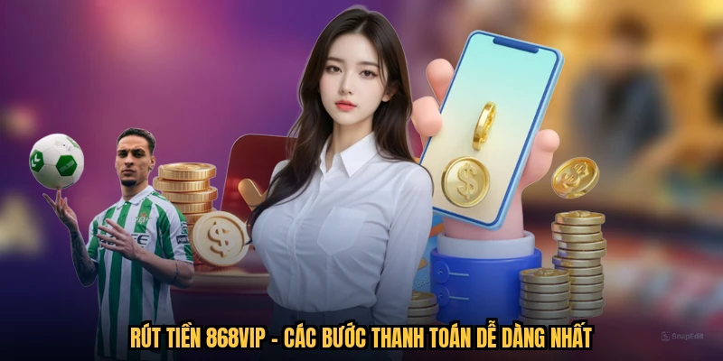 Rút Tiền 868VIP - Các Bước Thanh Toán Dễ Dàng Nhất