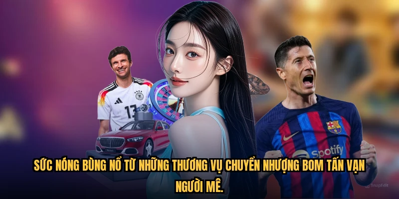 Sức nóng bùng nổ từ những thương vụ chuyển nhượng bom tấn vạn người mê.