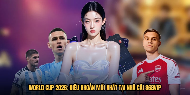World Cup 2026: Điều Khoản Mới Nhất Tại Nhà Cái 868VIP